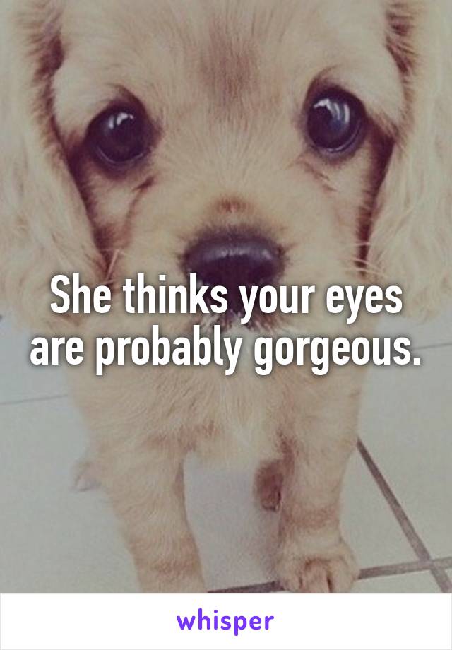 She thinks your eyes are probably gorgeous.