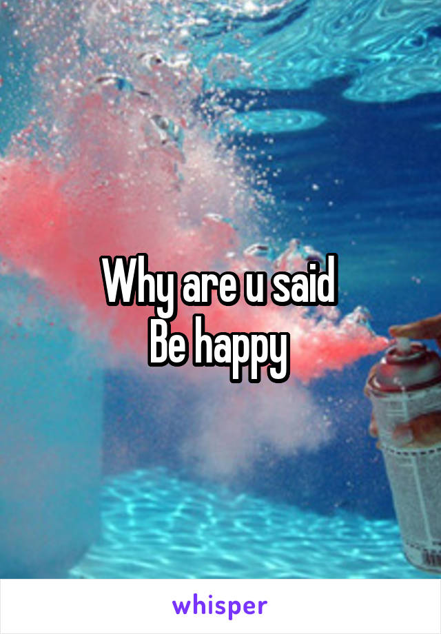 Why are u said 
Be happy 