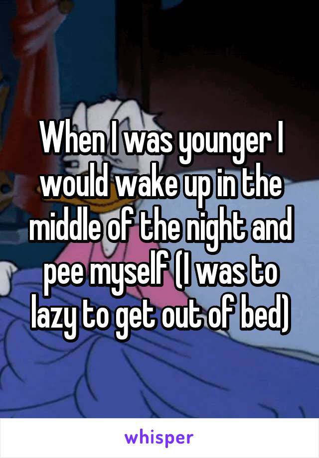 When I was younger I would wake up in the middle of the night and pee myself (I was to lazy to get out of bed)
