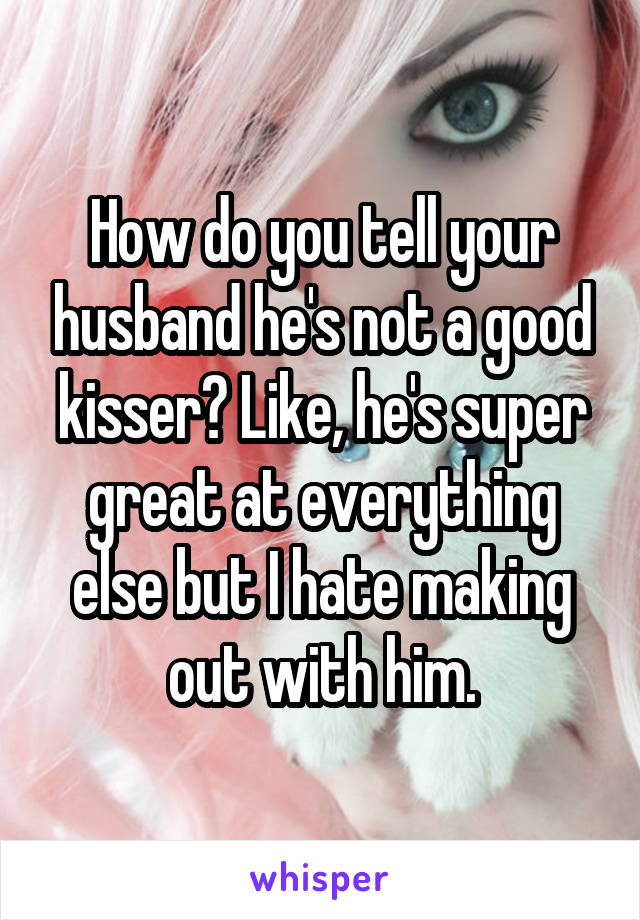 How do you tell your husband he's not a good kisser? Like, he's super great at everything else but I hate making out with him.