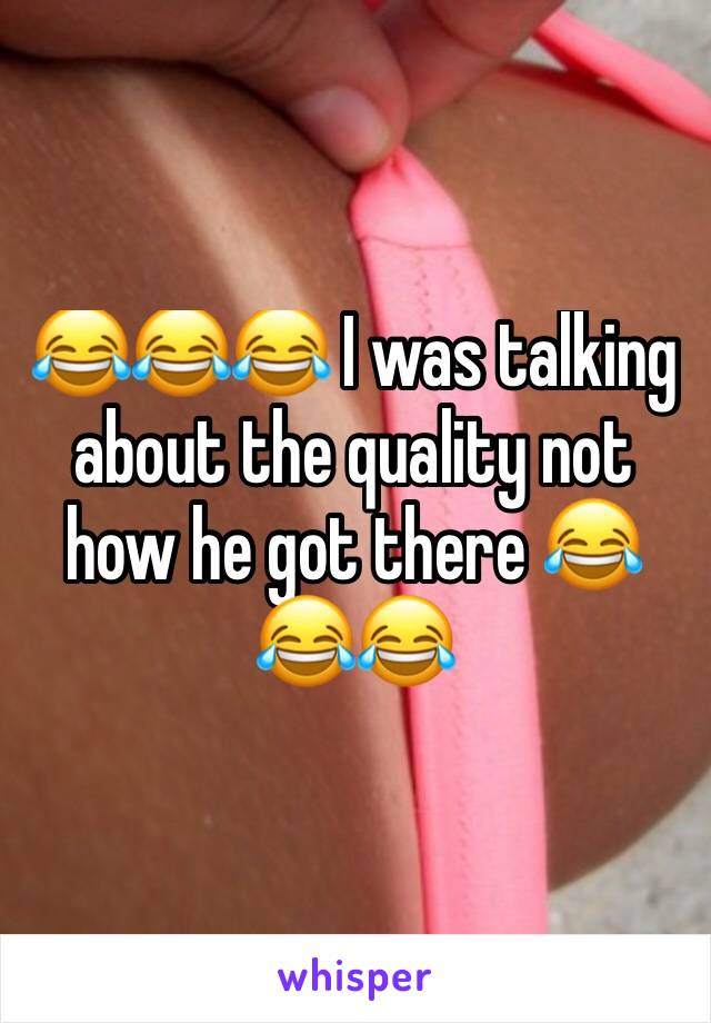 😂😂😂 I was talking about the quality not how he got there 😂😂😂