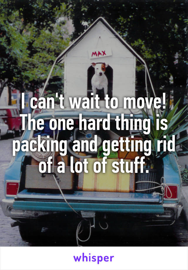 I can't wait to move!
The one hard thing is packing and getting rid of a lot of stuff.