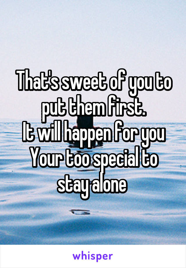 That's sweet of you to put them first.
It will happen for you
Your too special to stay alone 
