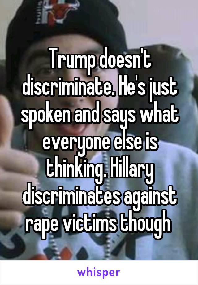 Trump doesn't discriminate. He's just spoken and says what everyone else is thinking. Hillary discriminates against rape victims though 