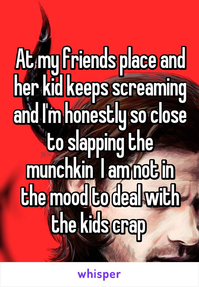 At my friends place and her kid keeps screaming and I'm honestly so close to slapping the munchkin  I am not in the mood to deal with the kids crap 