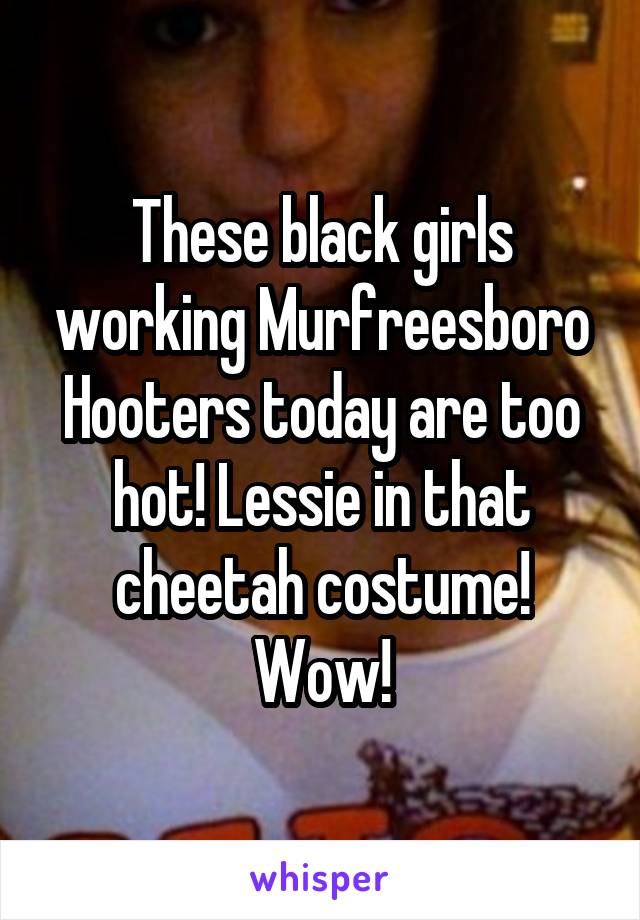 These black girls working Murfreesboro Hooters today are too hot! Lessie in that cheetah costume! Wow!