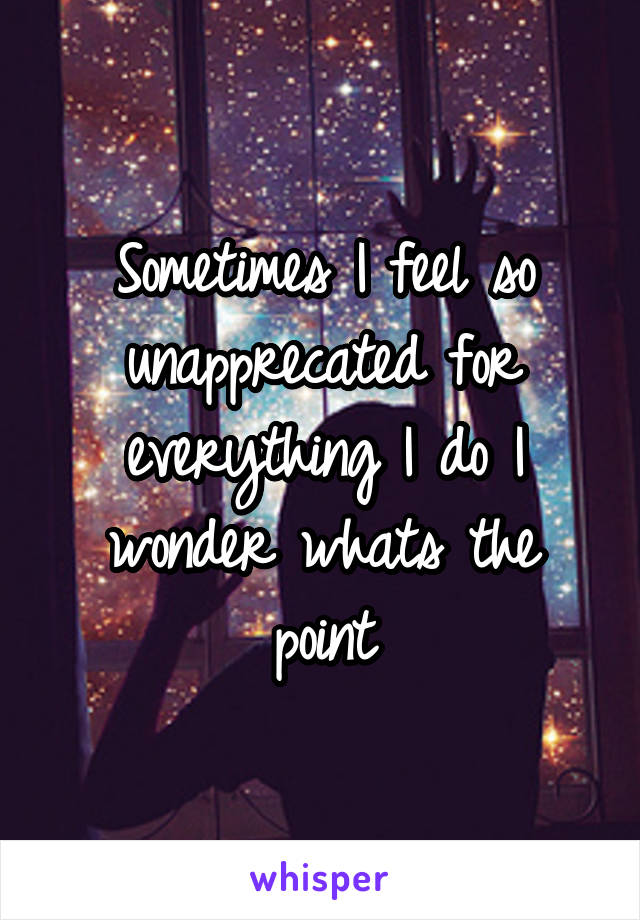 Sometimes I feel so unapprecated for everything I do I wonder whats the point