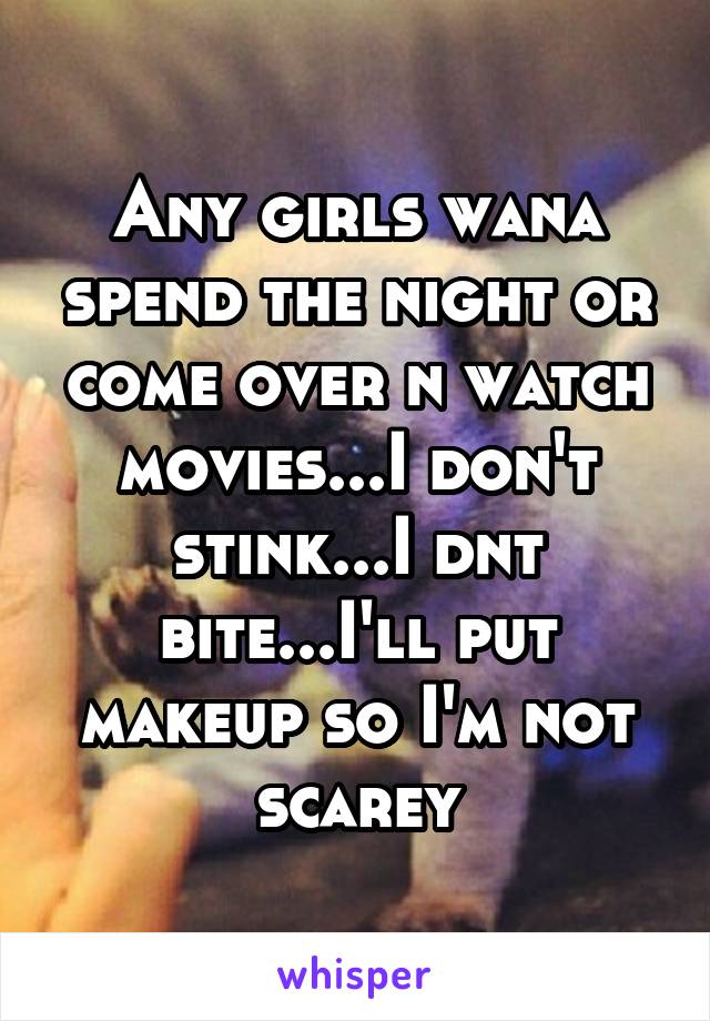 Any girls wana spend the night or come over n watch movies...I don't stink...I dnt bite...I'll put makeup so I'm not scarey