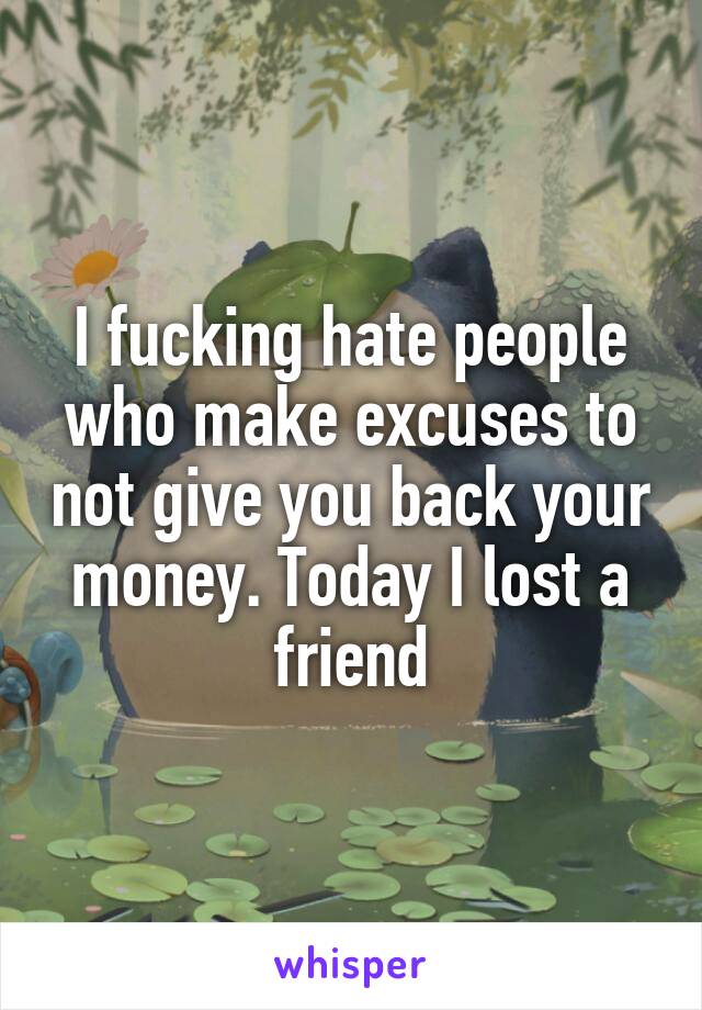 I fucking hate people who make excuses to not give you back your money. Today I lost a friend