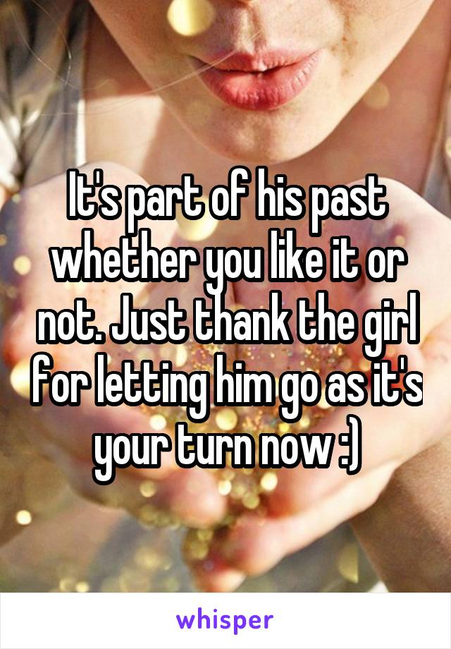 It's part of his past whether you like it or not. Just thank the girl for letting him go as it's your turn now :)