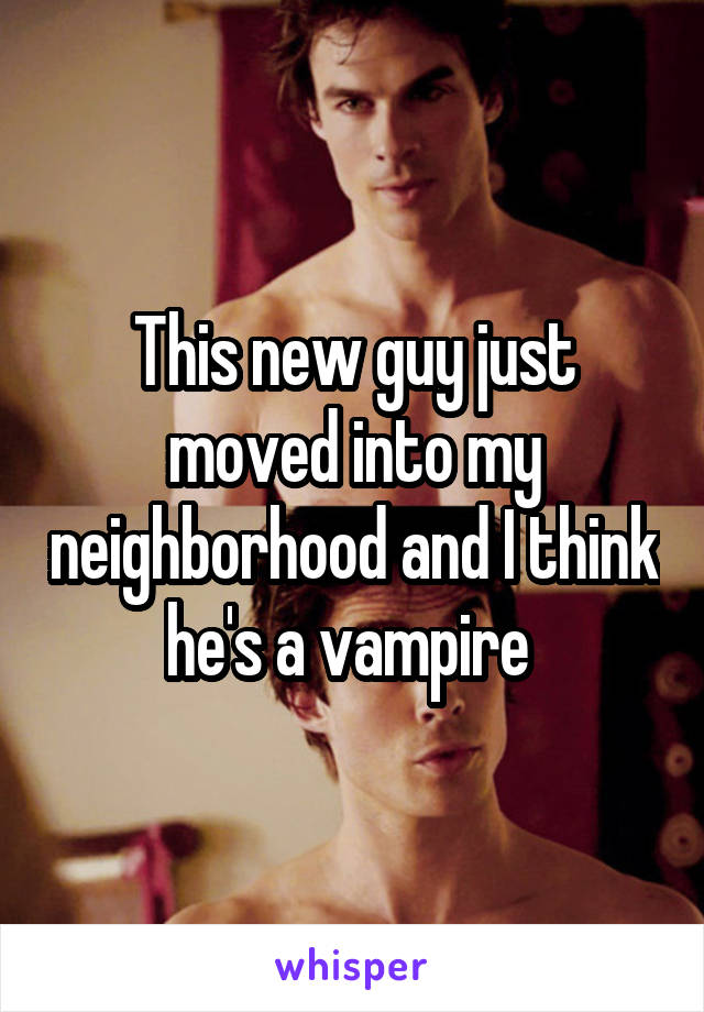 This new guy just moved into my neighborhood and I think he's a vampire 