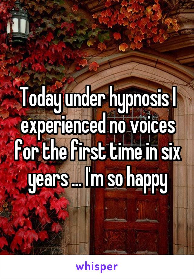 Today under hypnosis I experienced no voices for the first time in six years ... I'm so happy