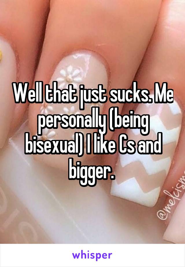 Well that just sucks. Me personally (being bisexual) I like Cs and bigger. 