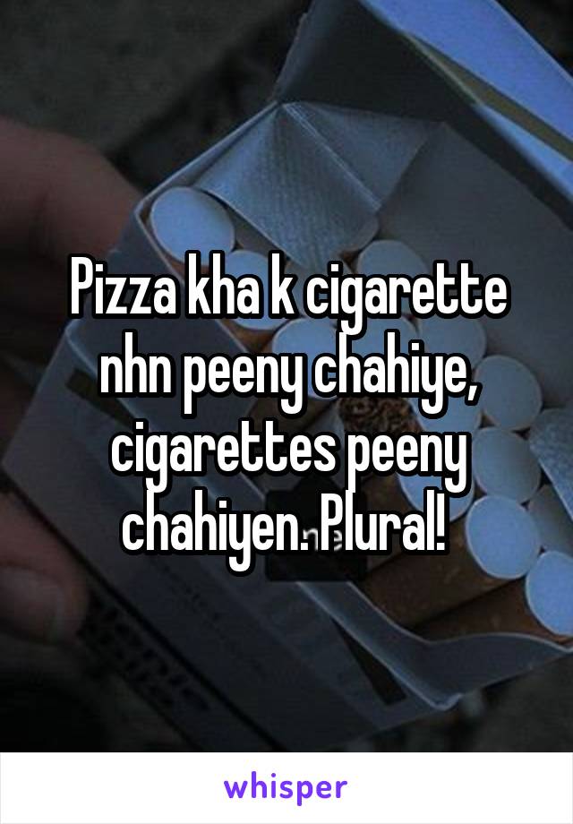 Pizza kha k cigarette nhn peeny chahiye, cigarettes peeny chahiyen. Plural! 