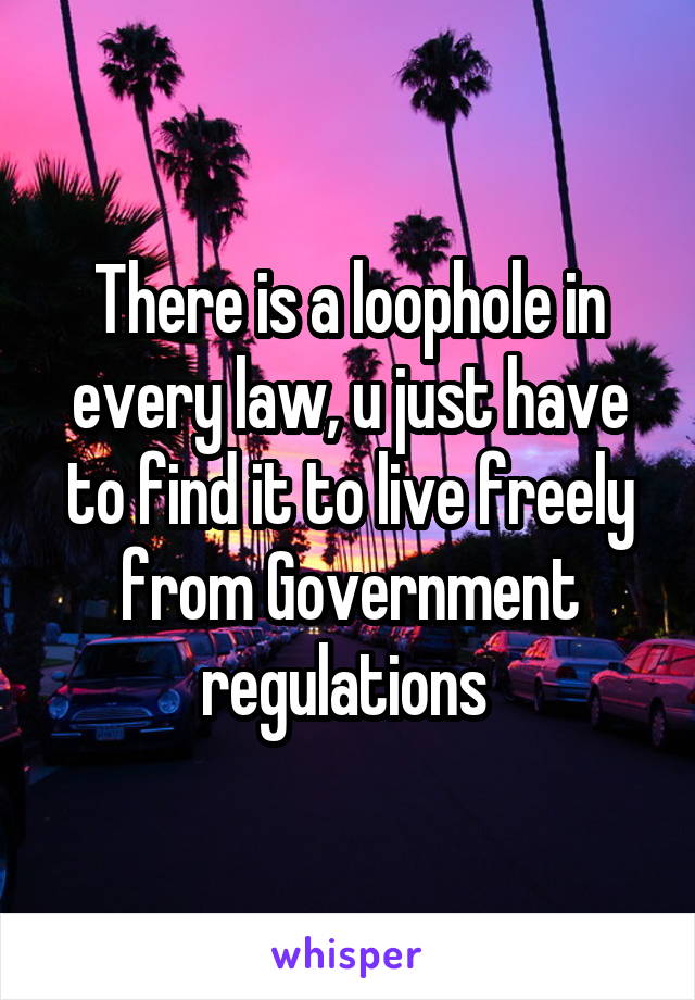 There is a loophole in every law, u just have to find it to live freely from Government regulations 