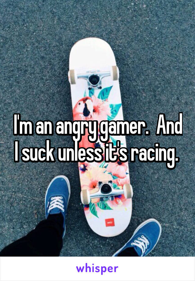 I'm an angry gamer.  And I suck unless it's racing. 