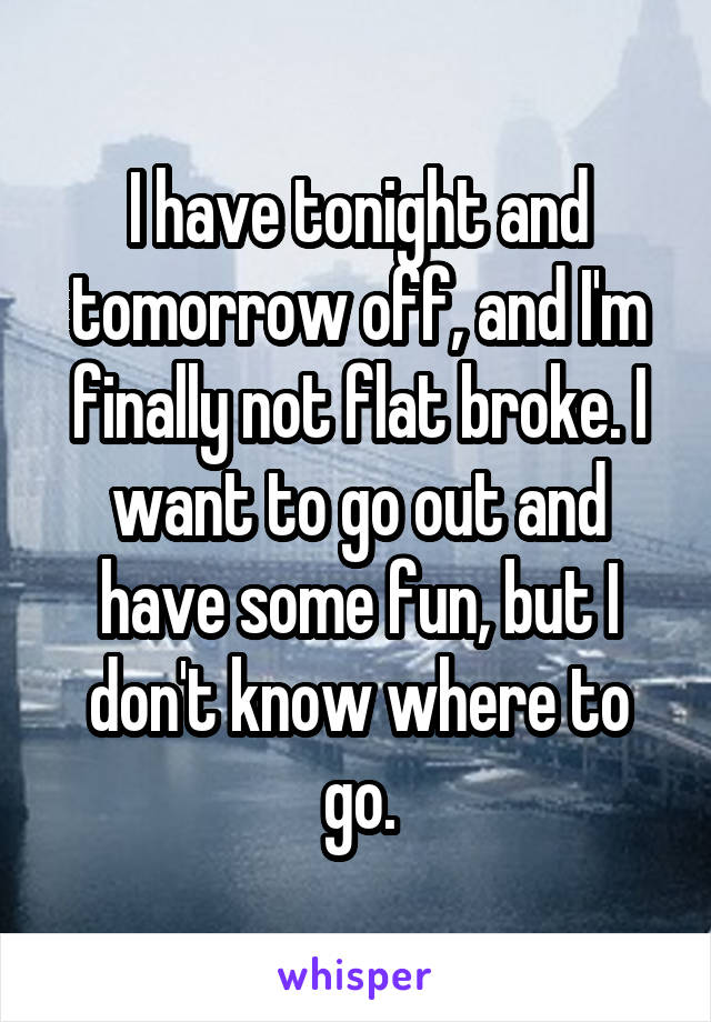 I have tonight and tomorrow off, and I'm finally not flat broke. I want to go out and have some fun, but I don't know where to go.