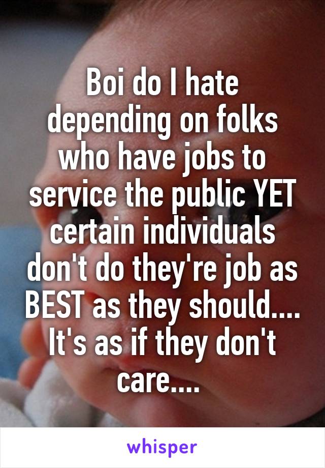 Boi do I hate depending on folks who have jobs to service the public YET certain individuals don't do they're job as BEST as they should.... It's as if they don't care.... 