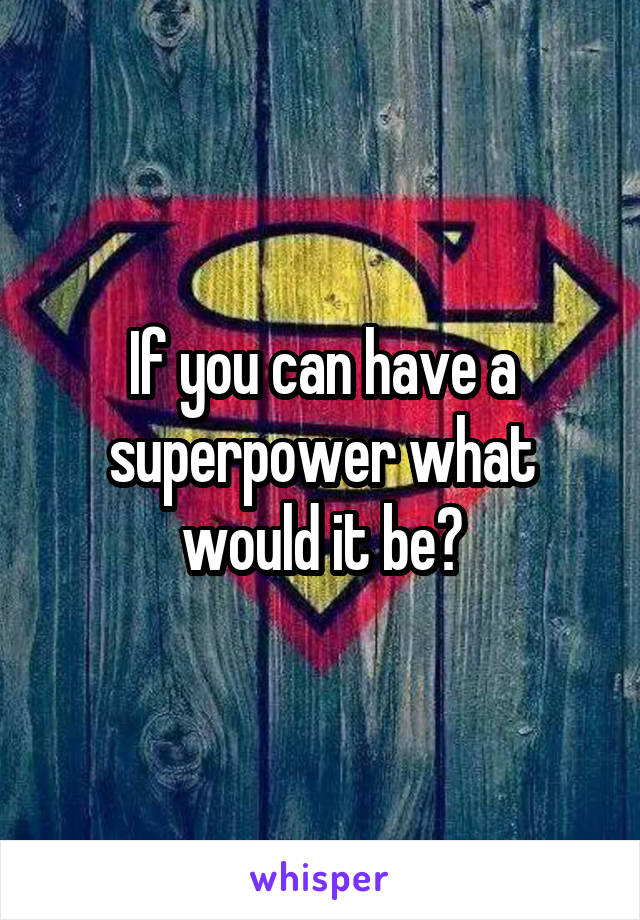 If you can have a superpower what would it be?