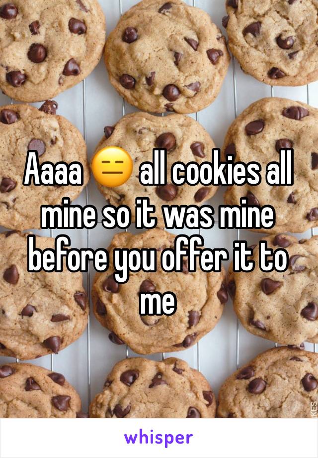 Aaaa 😑 all cookies all mine so it was mine before you offer it to me 