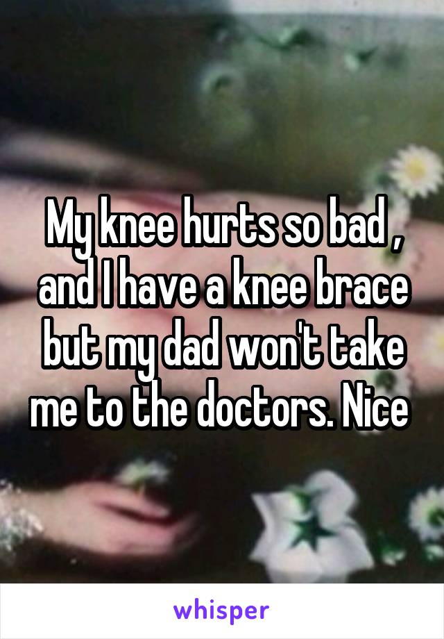 My knee hurts so bad , and I have a knee brace but my dad won't take me to the doctors. Nice 