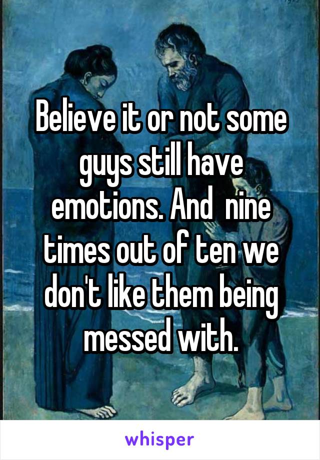 Believe it or not some guys still have emotions. And  nine times out of ten we don't like them being messed with.