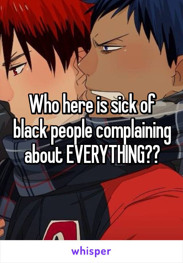 Who here is sick of black people complaining about EVERYTHING??