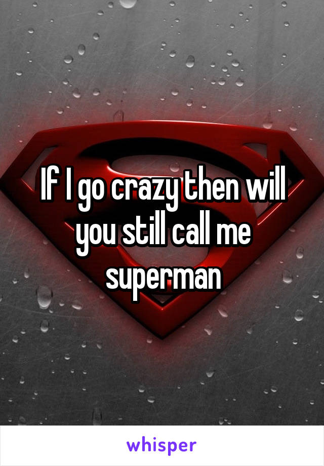 If I go crazy then will you still call me superman