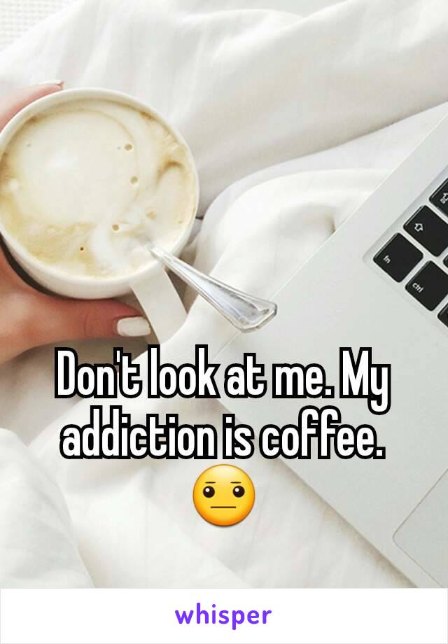 Don't look at me. My addiction is coffee.
😐