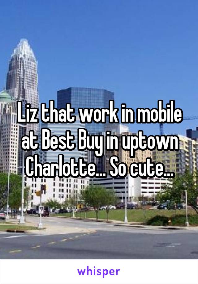 Liz that work in mobile at Best Buy in uptown Charlotte... So cute...
