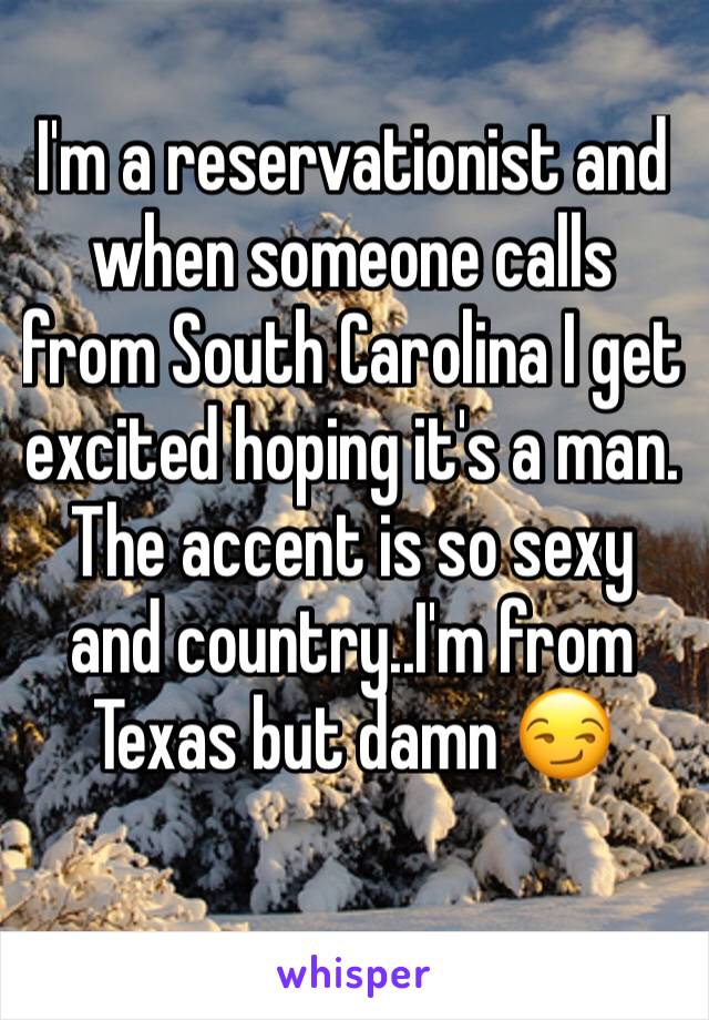 I'm a reservationist and when someone calls from South Carolina I get excited hoping it's a man. The accent is so sexy and country..I'm from Texas but damn 😏