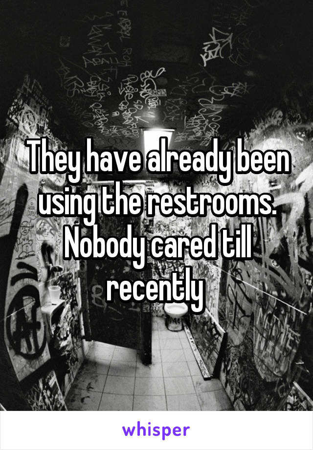 They have already been using the restrooms. Nobody cared till recently 