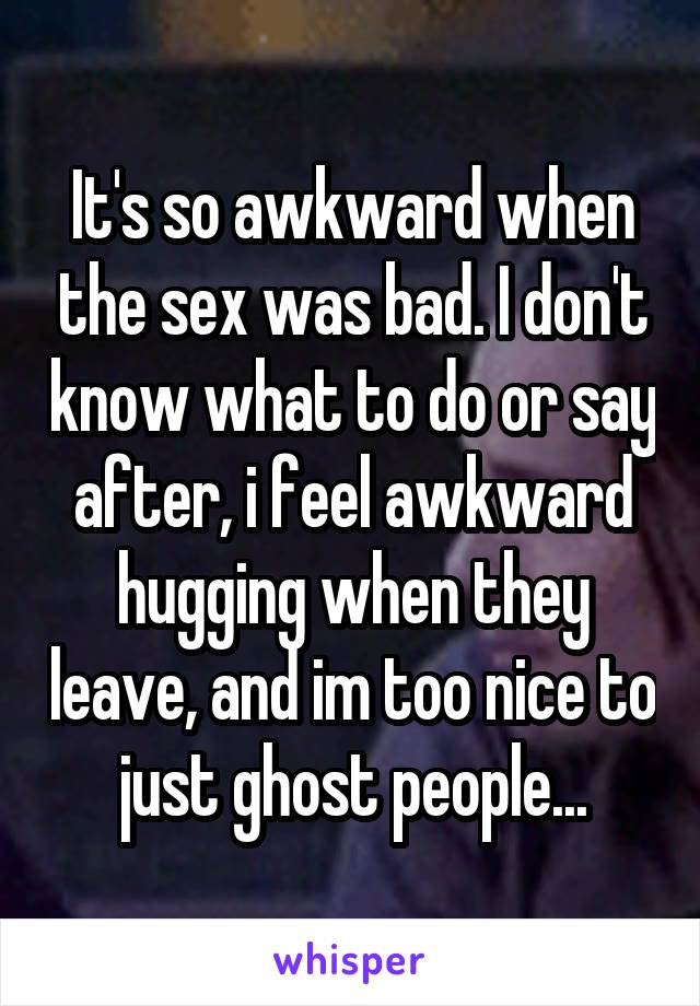 It's so awkward when the sex was bad. I don't know what to do or say after, i feel awkward hugging when they leave, and im too nice to just ghost people...