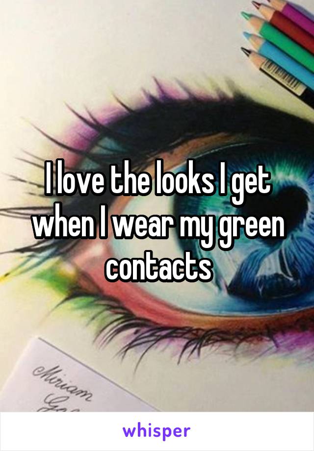 I love the looks I get when I wear my green contacts
