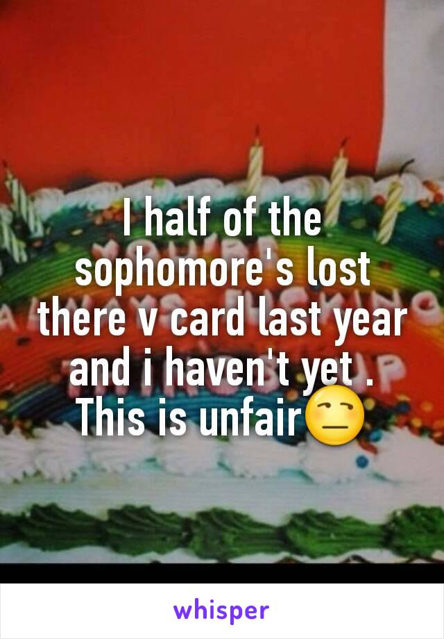 I half of the sophomore's lost there v card last year and i haven't yet .
This is unfair😒