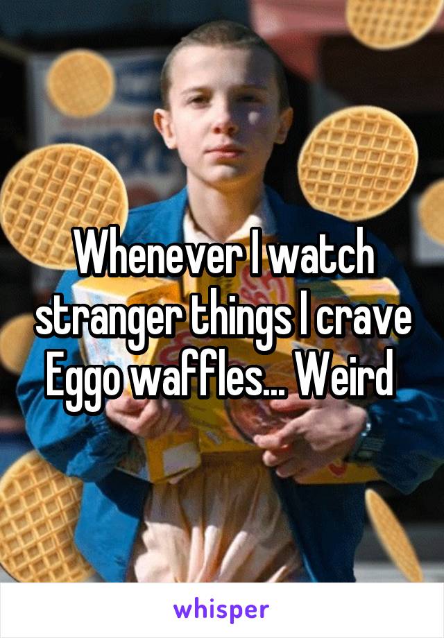 Whenever I watch stranger things I crave Eggo waffles... Weird 