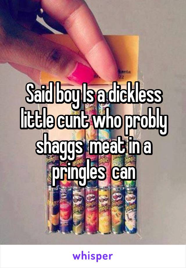 Said boy Is a dickless little cunt who probly shaggs  meat in a pringles  can