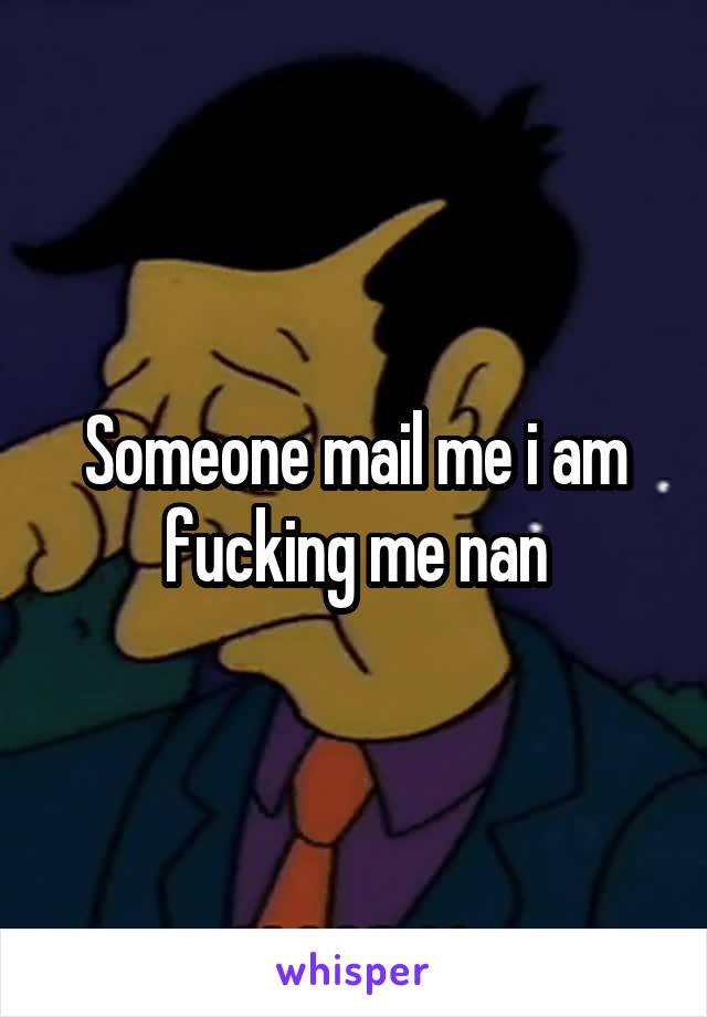 Someone mail me i am fucking me nan