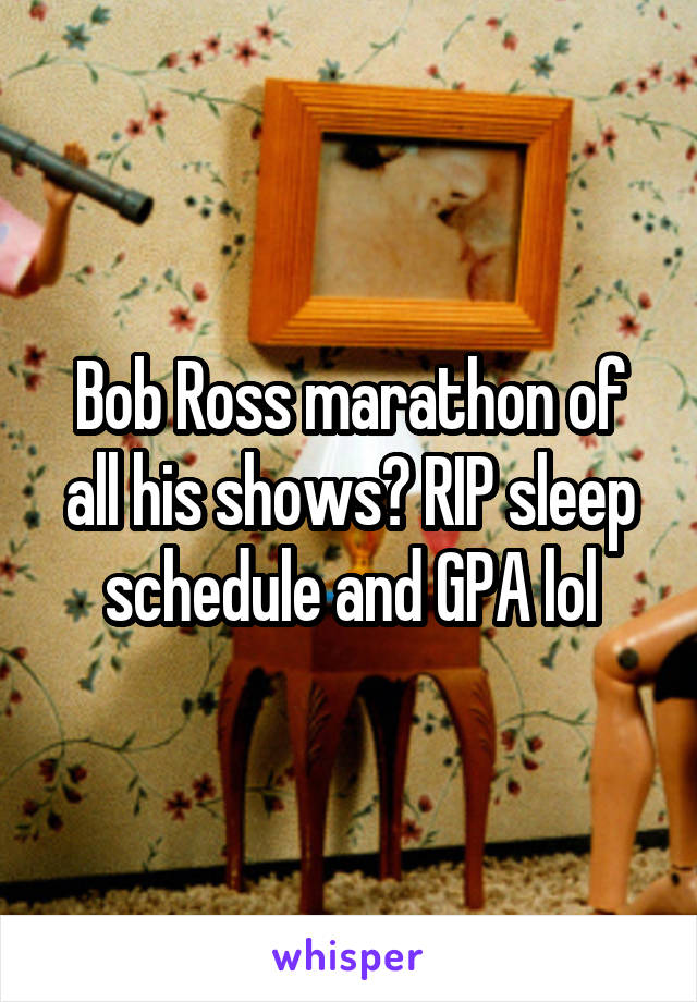 Bob Ross marathon of all his shows? RIP sleep schedule and GPA lol