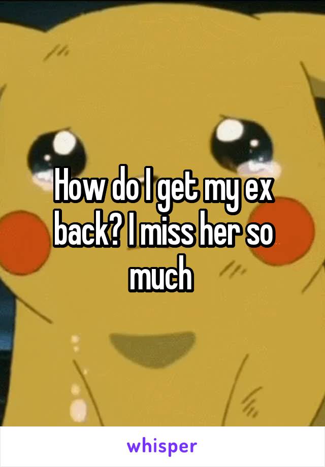 How do I get my ex back? I miss her so much 