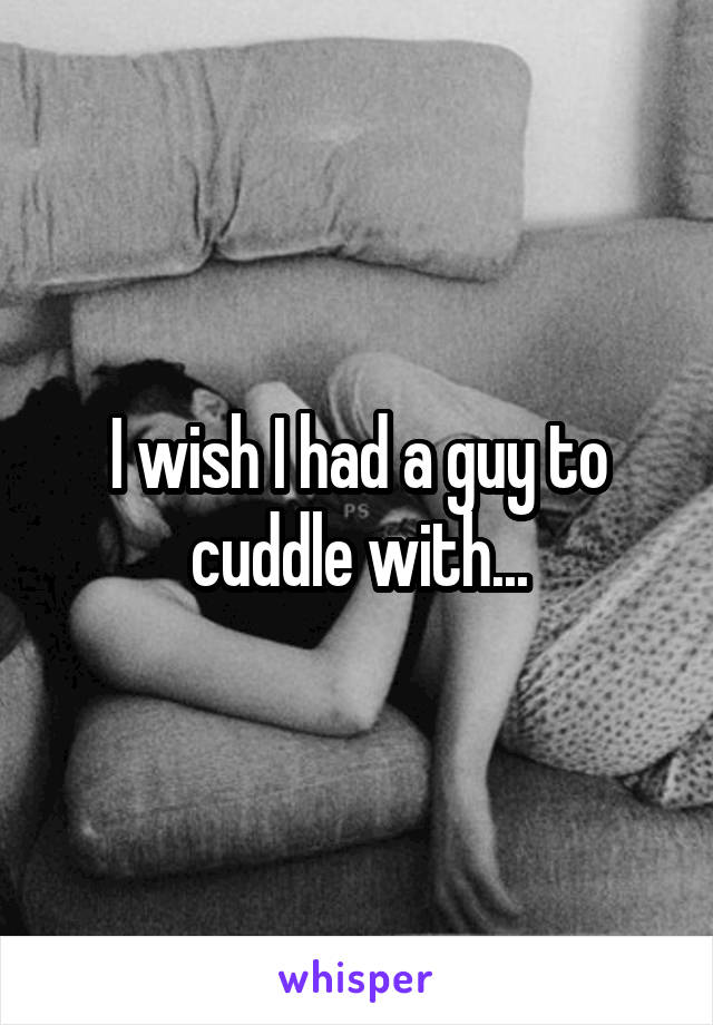 I wish I had a guy to cuddle with...