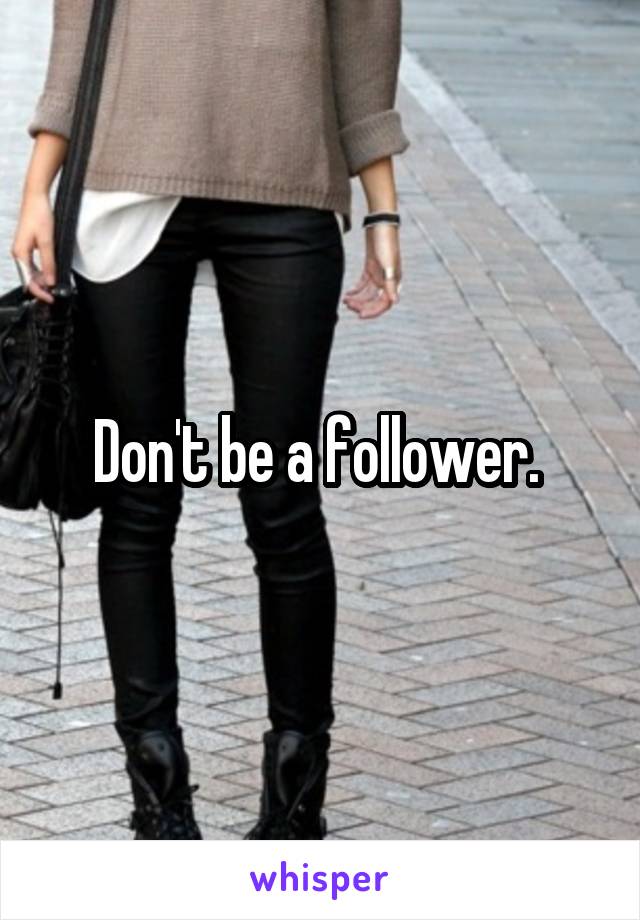 Don't be a follower. 