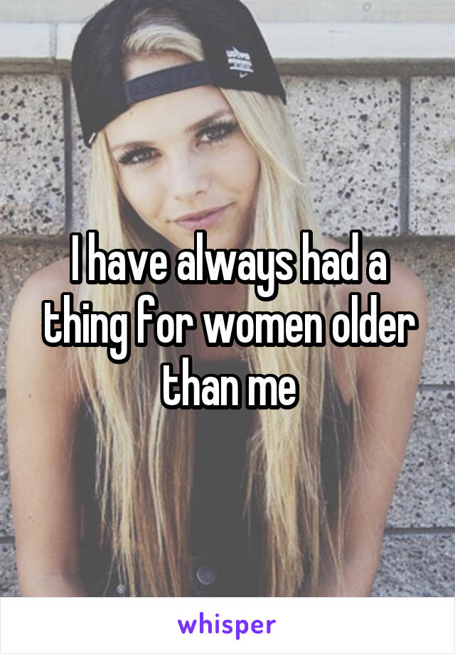 I have always had a thing for women older than me