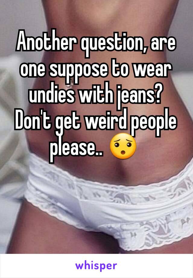 Another question, are one suppose to wear undies with jeans? Don't get weird people please.. 😯 