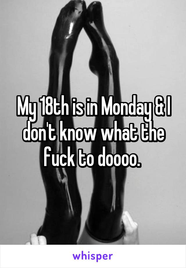 My 18th is in Monday & I don't know what the fuck to doooo. 