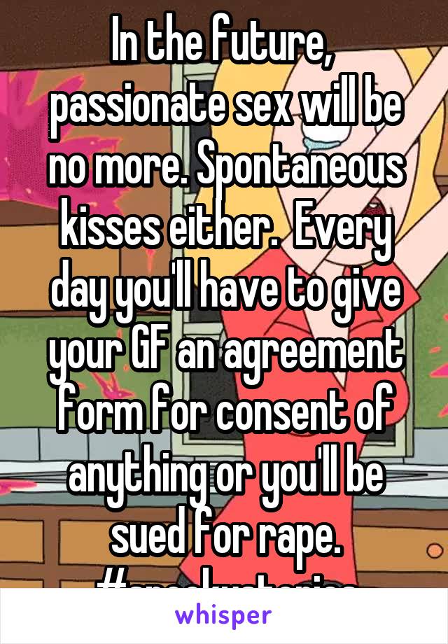 In the future,  passionate sex will be no more. Spontaneous kisses either.  Every day you'll have to give your GF an agreement form for consent of anything or you'll be sued for rape.
#spookystories