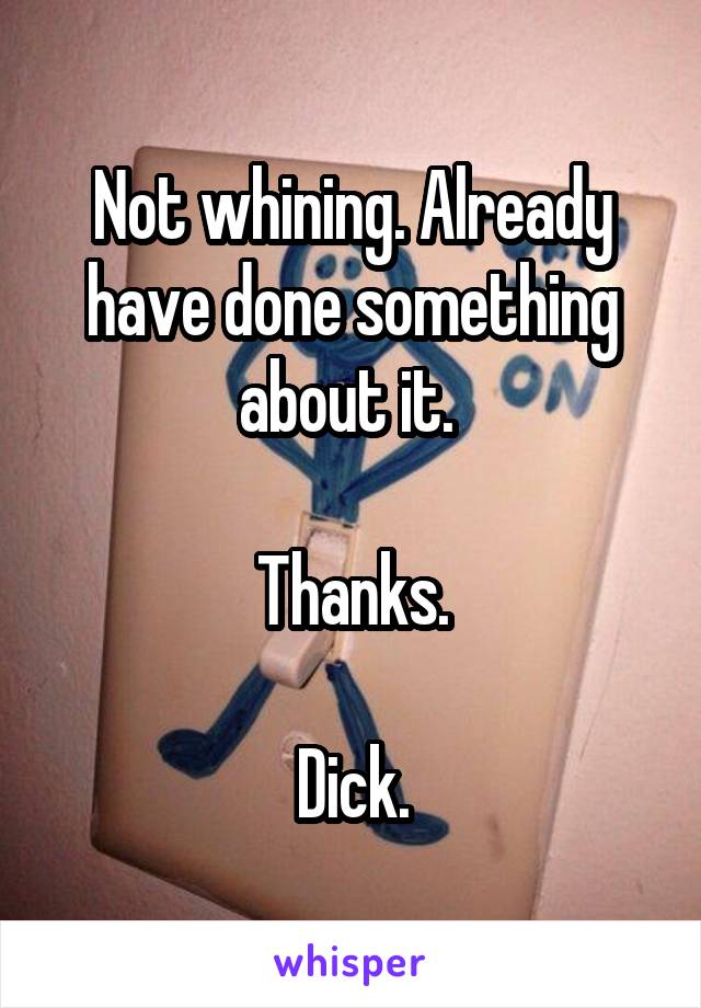Not whining. Already have done something about it. 

Thanks.

Dick.