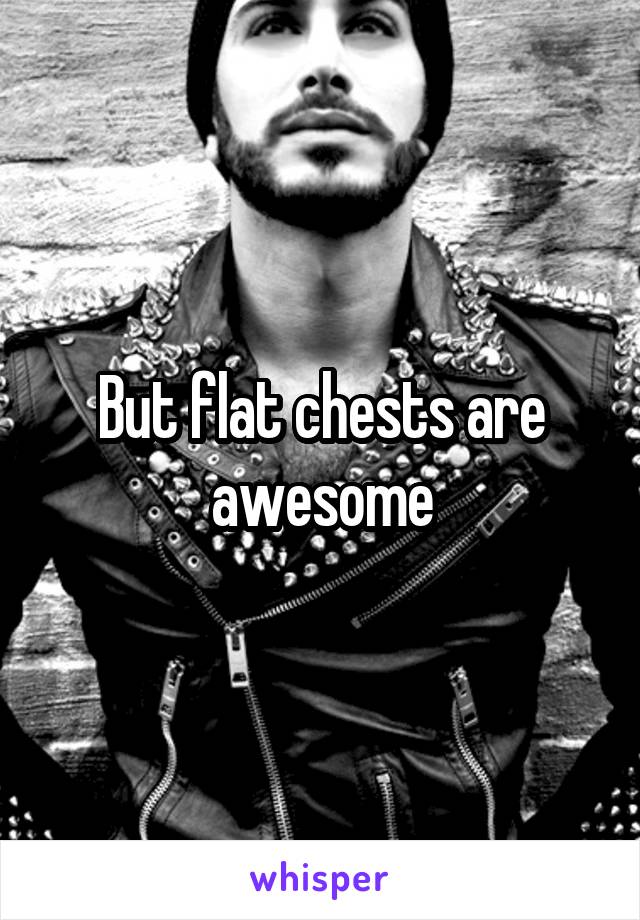 But flat chests are awesome
