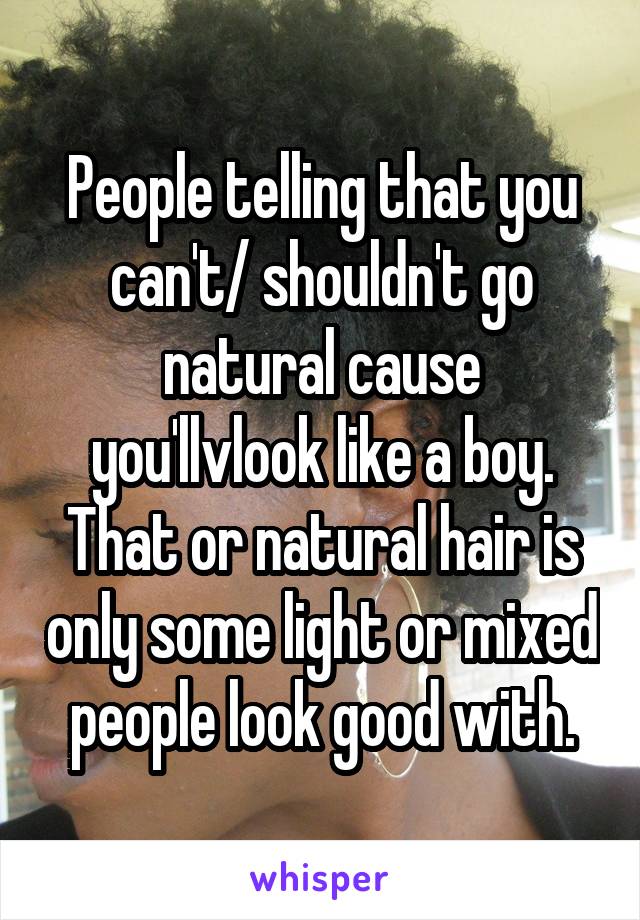People telling that you can't/ shouldn't go natural cause you'llvlook like a boy. That or natural hair is only some light or mixed people look good with.