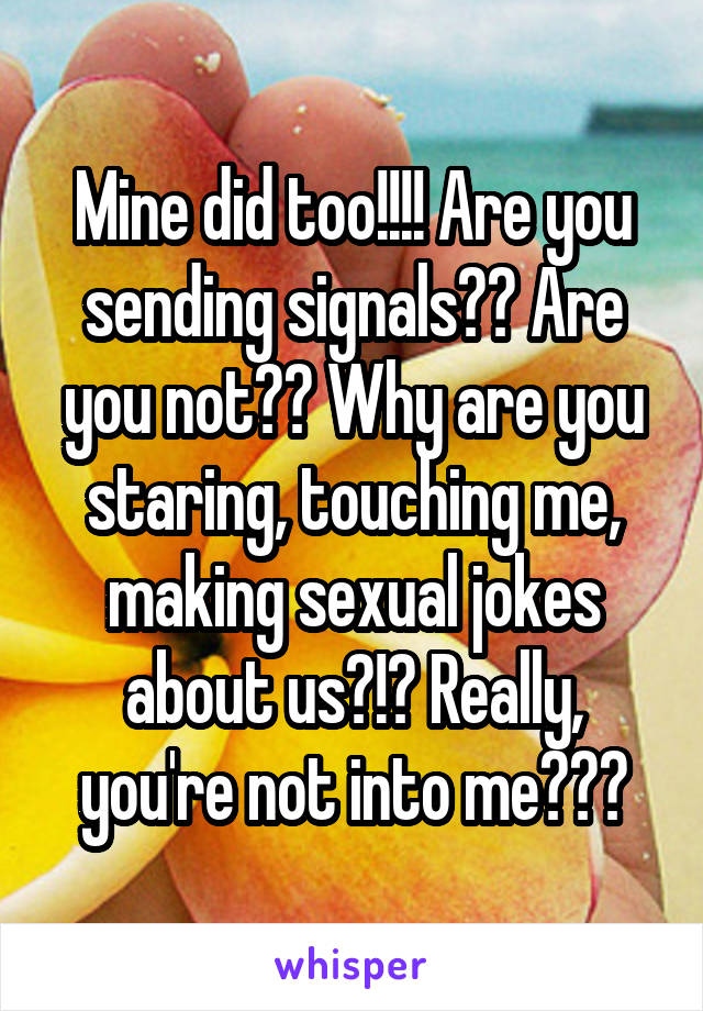 Mine did too!!!! Are you sending signals?? Are you not?? Why are you staring, touching me, making sexual jokes about us?!? Really, you're not into me???